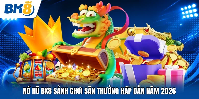 Nổ hũ BK8 sảnh chơi săn thưởng hấp dẫn năm 2026